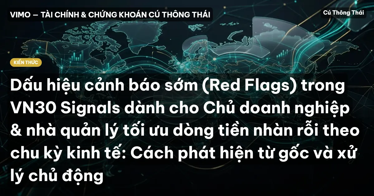 Dấu hiệu cảnh báo sớm (Red Flags) trong VN30 Signals dành cho Chủ doanh nghiệp & nhà quản lý tối ưu dòng tiền nhàn rỗi theo chu kỳ kinh tế: Cách phát hiện từ gốc và xử lý chủ động