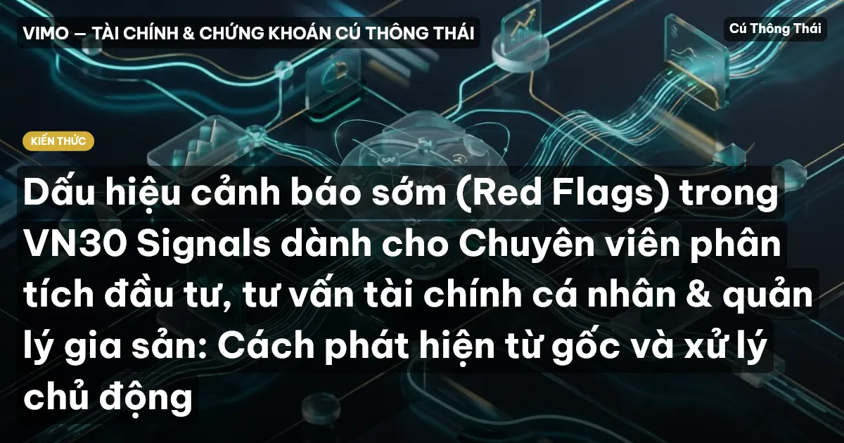 Dấu hiệu cảnh báo sớm (Red Flags) trong VN30 Signals dành cho Chuyên viên phân tích đầu tư, tư vấn tài chính cá nhân & quản lý gia sản: Cách phát hiện từ gốc và xử lý chủ động