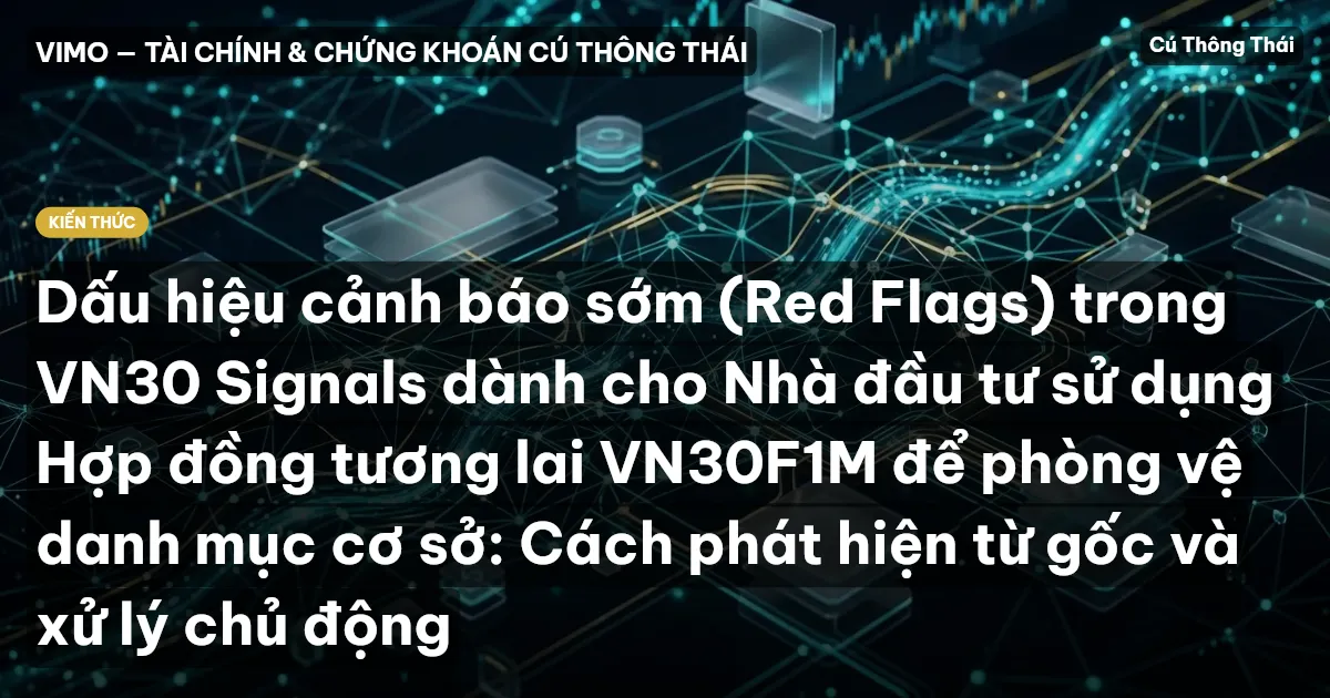 Dấu hiệu cảnh báo sớm (Red Flags) trong VN30 Signals dành cho Nhà đầu tư sử dụng Hợp đồng tương lai VN30F1M để phòng vệ danh mục cơ sở: Cách phát hiện từ gốc và xử lý chủ động