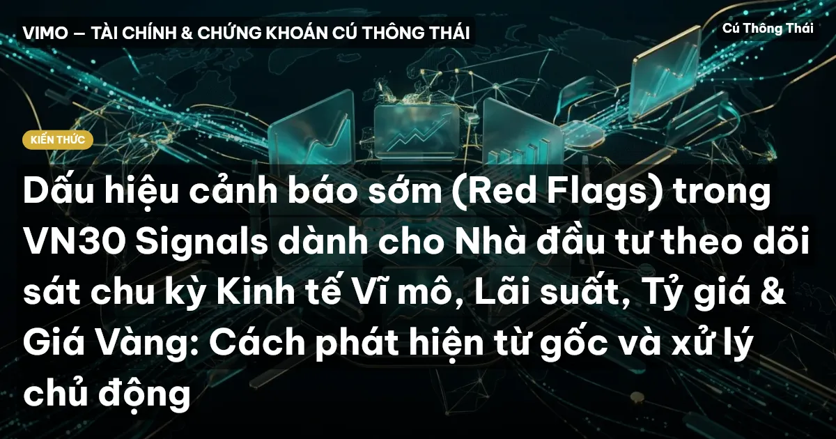 Dấu hiệu cảnh báo sớm (Red Flags) trong VN30 Signals dành cho Nhà đầu tư theo dõi sát chu kỳ Kinh tế Vĩ mô, Lãi suất, Tỷ giá & Giá Vàng: Cách phát hiện từ gốc và xử lý chủ động