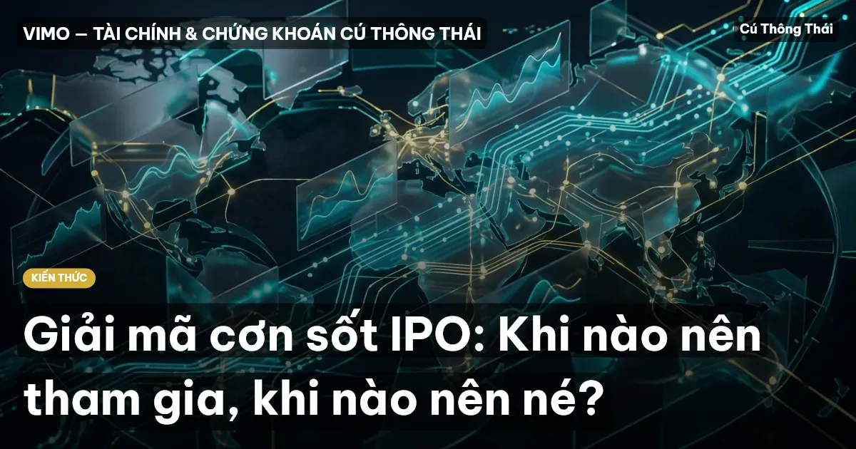 Giải mã cơn sốt IPO: Khi nào nên tham gia, khi nào nên né?