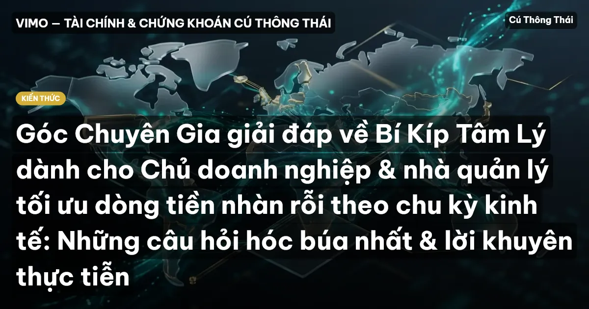 Góc Chuyên Gia giải đáp về Bí Kíp Tâm Lý dành cho Chủ doanh nghiệp & nhà quản lý tối ưu dòng tiền nhàn rỗi theo chu kỳ kinh tế: Những câu hỏi hóc búa nhất & lời khuyên thực tiễn