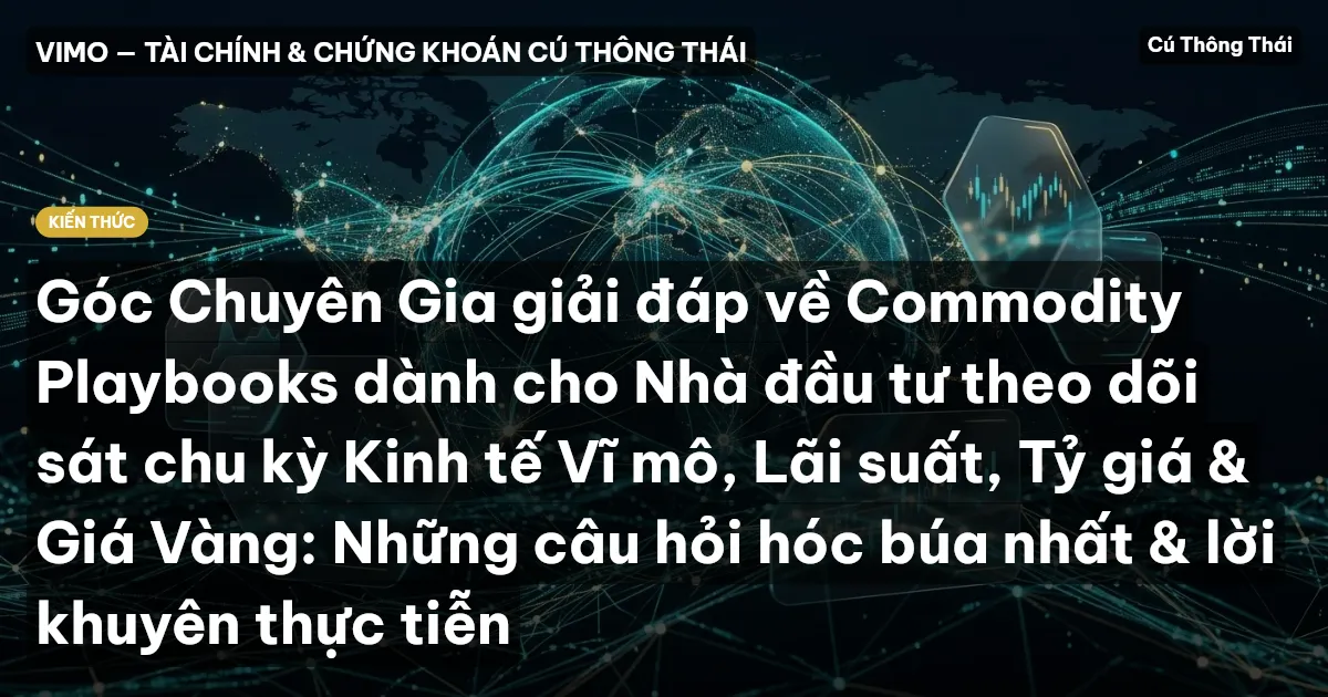 Góc Chuyên Gia giải đáp về Commodity Playbooks dành cho Nhà đầu tư theo dõi sát chu kỳ Kinh tế Vĩ mô, Lãi suất, Tỷ giá & Giá Vàng: Những câu hỏi hóc búa nhất & lời khuyên thực tiễn