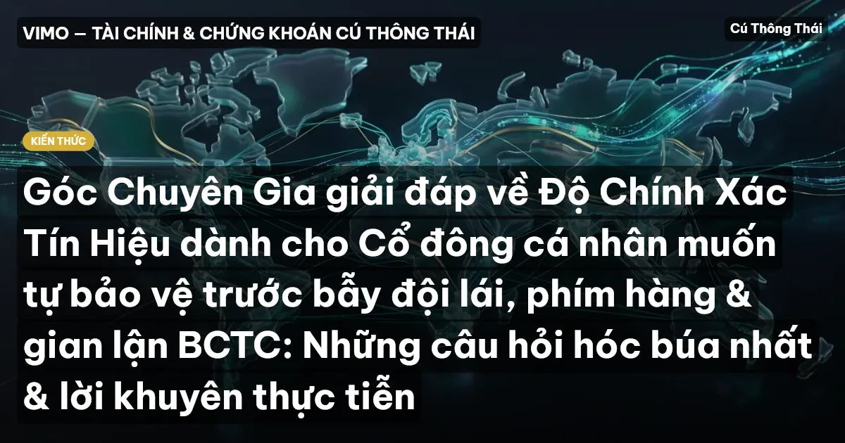 Góc Chuyên Gia giải đáp về Độ Chính Xác Tín Hiệu dành cho Cổ đông cá nhân muốn tự bảo vệ trước bẫy đội lái, phím hàng & gian lận BCTC: Những câu hỏi hóc búa nhất & lời khuyên thực tiễn