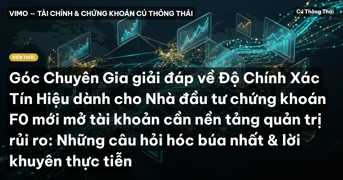 Góc Chuyên Gia giải đáp về Độ Chính Xác Tín Hiệu dành cho Nhà đầu tư chứng khoán F0 mới mở tài khoản cần nền tảng quản trị rủi ro: Những câu hỏi hóc búa nhất & lời khuyên thực tiễn