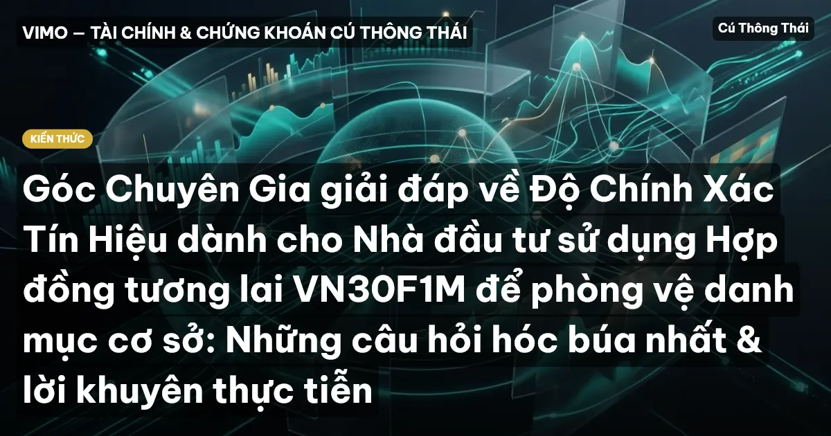 Góc Chuyên Gia giải đáp về Độ Chính Xác Tín Hiệu dành cho Nhà đầu tư sử dụng Hợp đồng tương lai VN30F1M để phòng vệ danh mục cơ sở: Những câu hỏi hóc búa nhất & lời khuyên thực tiễn