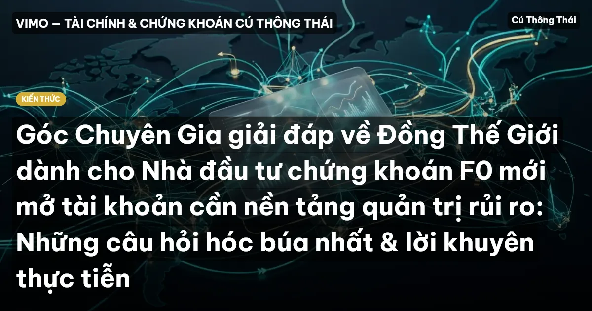 Góc Chuyên Gia giải đáp về Đồng Thế Giới dành cho Nhà đầu tư chứng khoán F0 mới mở tài khoản cần nền tảng quản trị rủi ro: Những câu hỏi hóc búa nhất & lời khuyên thực tiễn