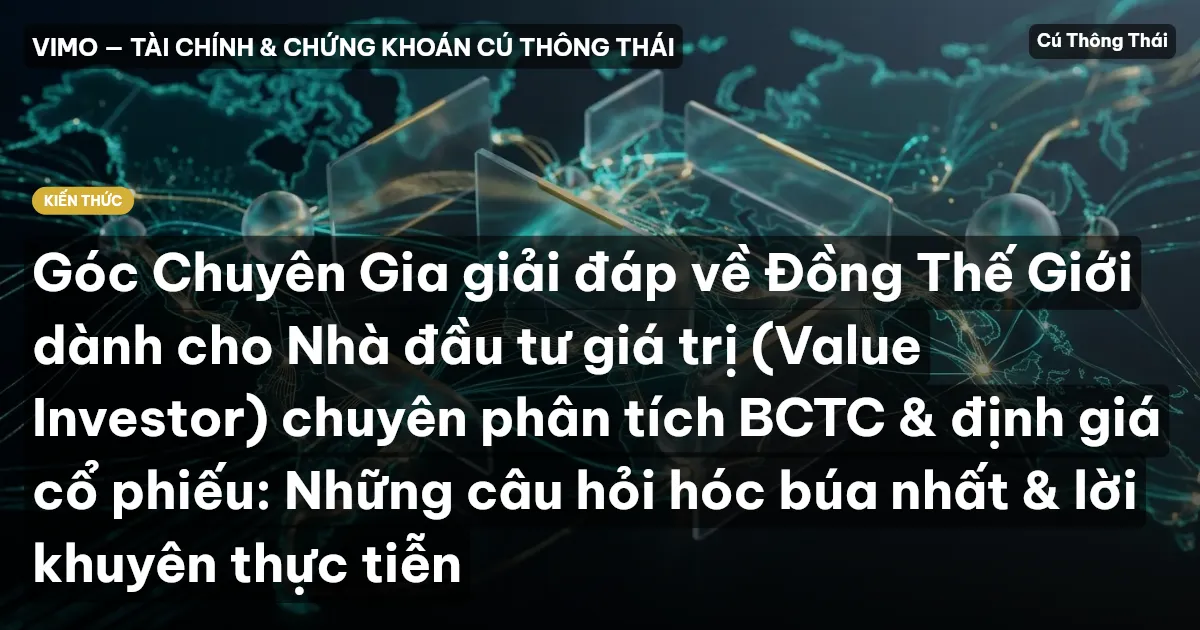 Góc Chuyên Gia giải đáp về Đồng Thế Giới dành cho Nhà đầu tư giá trị (Value Investor) chuyên phân tích BCTC & định giá cổ phiếu: Những câu hỏi hóc búa nhất & lời khuyên thực tiễn