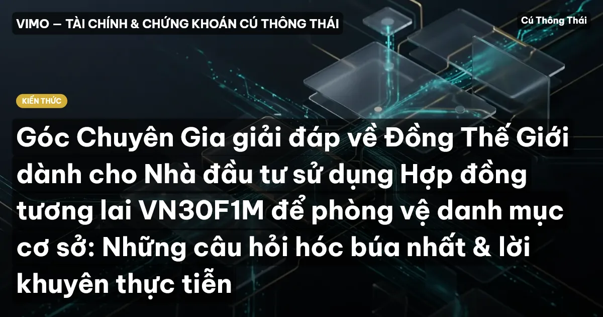 Góc Chuyên Gia giải đáp về Đồng Thế Giới dành cho Nhà đầu tư sử dụng Hợp đồng tương lai VN30F1M để phòng vệ danh mục cơ sở: Những câu hỏi hóc búa nhất & lời khuyên thực tiễn