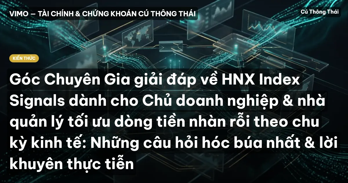 Góc Chuyên Gia giải đáp về HNX Index Signals dành cho Chủ doanh nghiệp & nhà quản lý tối ưu dòng tiền nhàn rỗi theo chu kỳ kinh tế: Những câu hỏi hóc búa nhất & lời khuyên thực tiễn