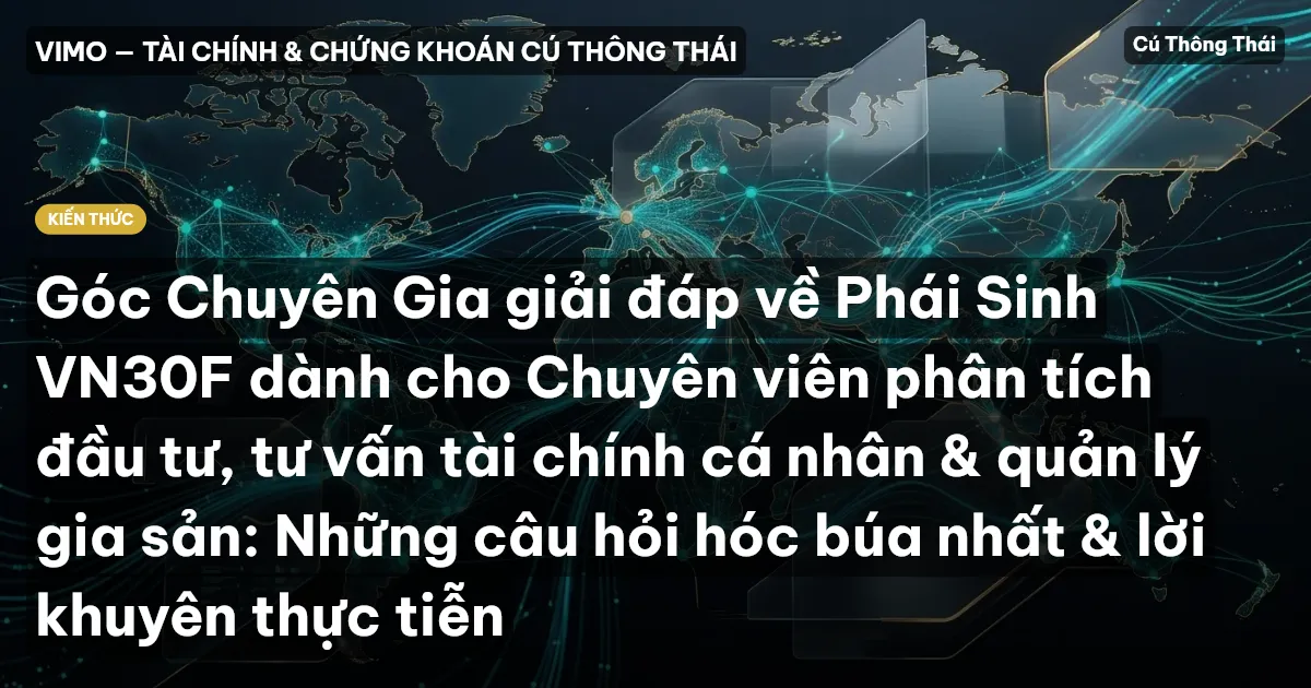 Góc Chuyên Gia giải đáp về Phái Sinh VN30F dành cho Chuyên viên phân tích đầu tư, tư vấn tài chính cá nhân & quản lý gia sản: Những câu hỏi hóc búa nhất & lời khuyên thực tiễn