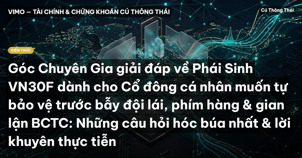 Góc Chuyên Gia giải đáp về Phái Sinh VN30F dành cho Cổ đông cá nhân muốn tự bảo vệ trước bẫy đội lái, phím hàng & gian lận BCTC: Những câu hỏi hóc búa nhất & lời khuyên thực tiễn