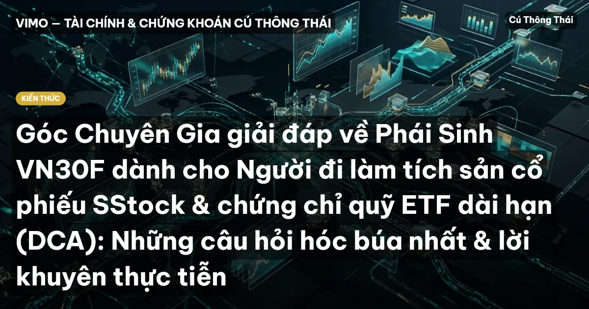 Góc Chuyên Gia giải đáp về Phái Sinh VN30F dành cho Người đi làm tích sản cổ phiếu SStock & chứng chỉ quỹ ETF dài hạn (DCA): Những câu hỏi hóc búa nhất & lời khuyên thực tiễn