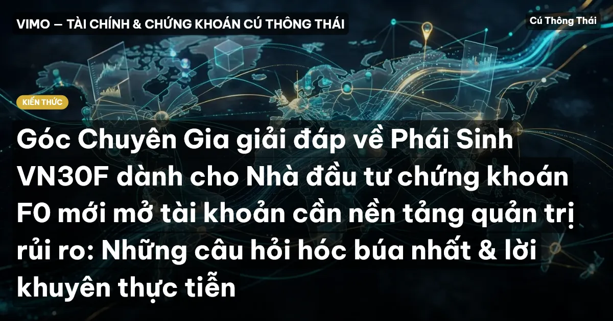 Góc Chuyên Gia giải đáp về Phái Sinh VN30F dành cho Nhà đầu tư chứng khoán F0 mới mở tài khoản cần nền tảng quản trị rủi ro: Những câu hỏi hóc búa nhất & lời khuyên thực tiễn