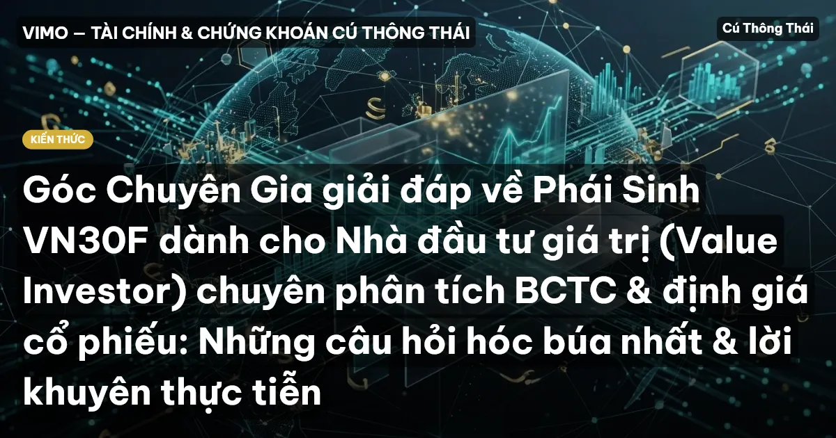 Góc Chuyên Gia giải đáp về Phái Sinh VN30F dành cho Nhà đầu tư giá trị (Value Investor) chuyên phân tích BCTC & định giá cổ phiếu: Những câu hỏi hóc búa nhất & lời khuyên thực tiễn