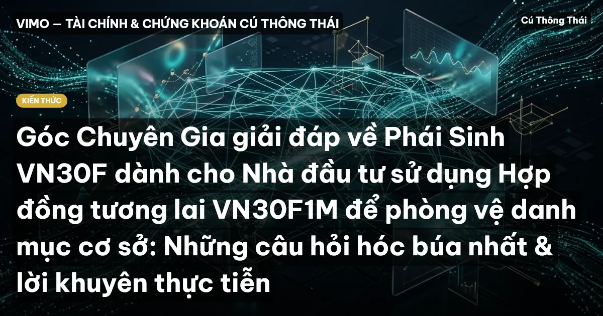 Góc Chuyên Gia giải đáp về Phái Sinh VN30F dành cho Nhà đầu tư sử dụng Hợp đồng tương lai VN30F1M để phòng vệ danh mục cơ sở: Những câu hỏi hóc búa nhất & lời khuyên thực tiễn