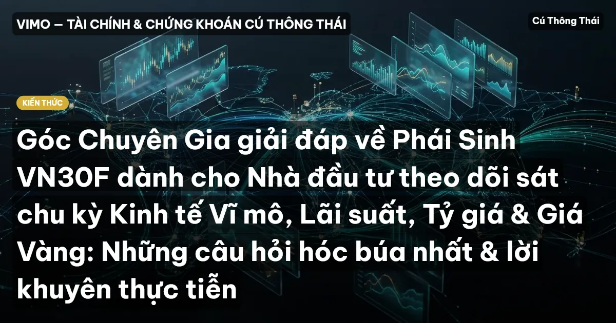 Góc Chuyên Gia giải đáp về Phái Sinh VN30F dành cho Nhà đầu tư theo dõi sát chu kỳ Kinh tế Vĩ mô, Lãi suất, Tỷ giá & Giá Vàng: Những câu hỏi hóc búa nhất & lời khuyên thực tiễn