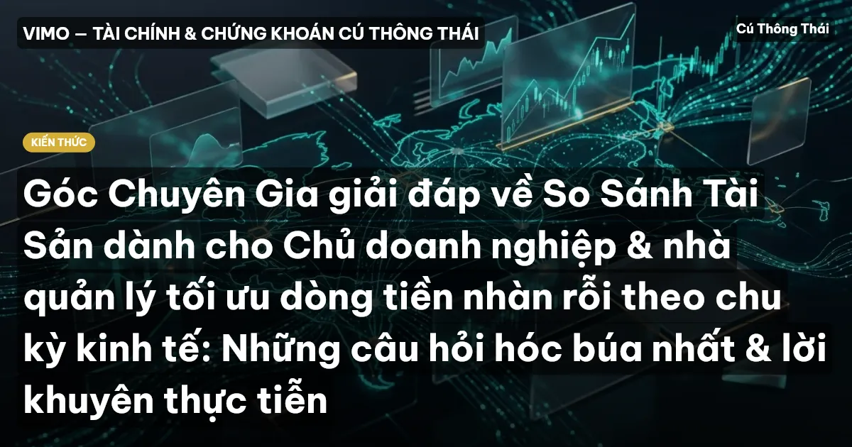 Góc Chuyên Gia giải đáp về So Sánh Tài Sản dành cho Chủ doanh nghiệp & nhà quản lý tối ưu dòng tiền nhàn rỗi theo chu kỳ kinh tế: Những câu hỏi hóc búa nhất & lời khuyên thực tiễn