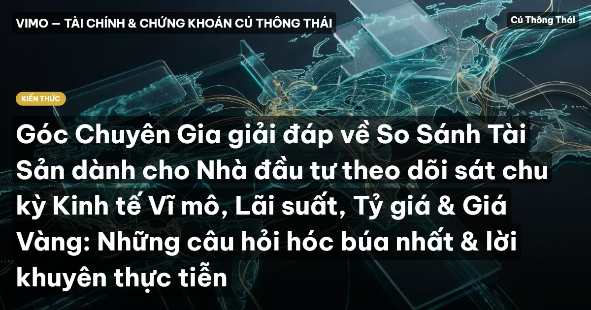 Góc Chuyên Gia giải đáp về So Sánh Tài Sản dành cho Nhà đầu tư theo dõi sát chu kỳ Kinh tế Vĩ mô, Lãi suất, Tỷ giá & Giá Vàng: Những câu hỏi hóc búa nhất & lời khuyên thực tiễn