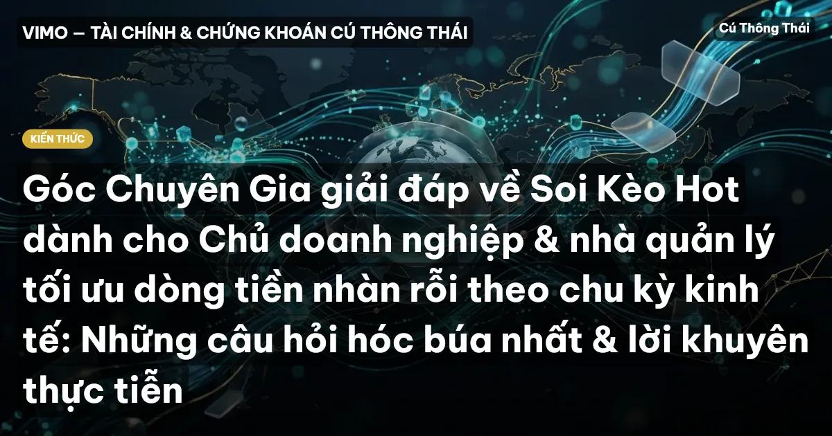 Góc Chuyên Gia giải đáp về Soi Kèo Hot dành cho Chủ doanh nghiệp & nhà quản lý tối ưu dòng tiền nhàn rỗi theo chu kỳ kinh tế: Những câu hỏi hóc búa nhất & lời khuyên thực tiễn