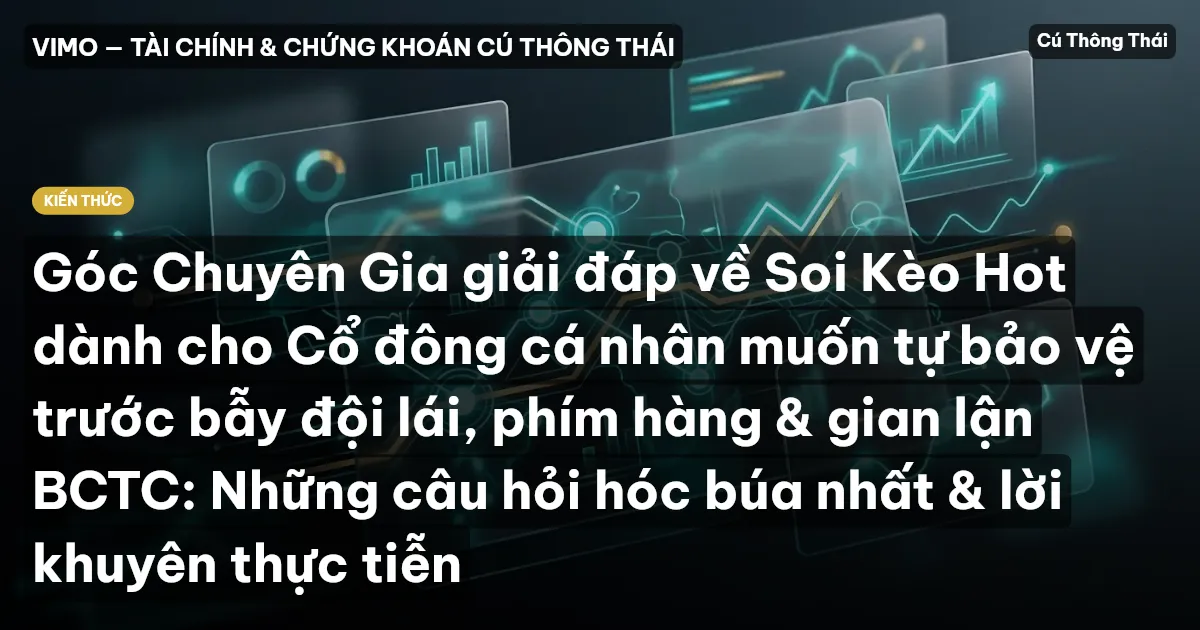 Góc Chuyên Gia giải đáp về Soi Kèo Hot dành cho Cổ đông cá nhân muốn tự bảo vệ trước bẫy đội lái, phím hàng & gian lận BCTC: Những câu hỏi hóc búa nhất & lời khuyên thực tiễn