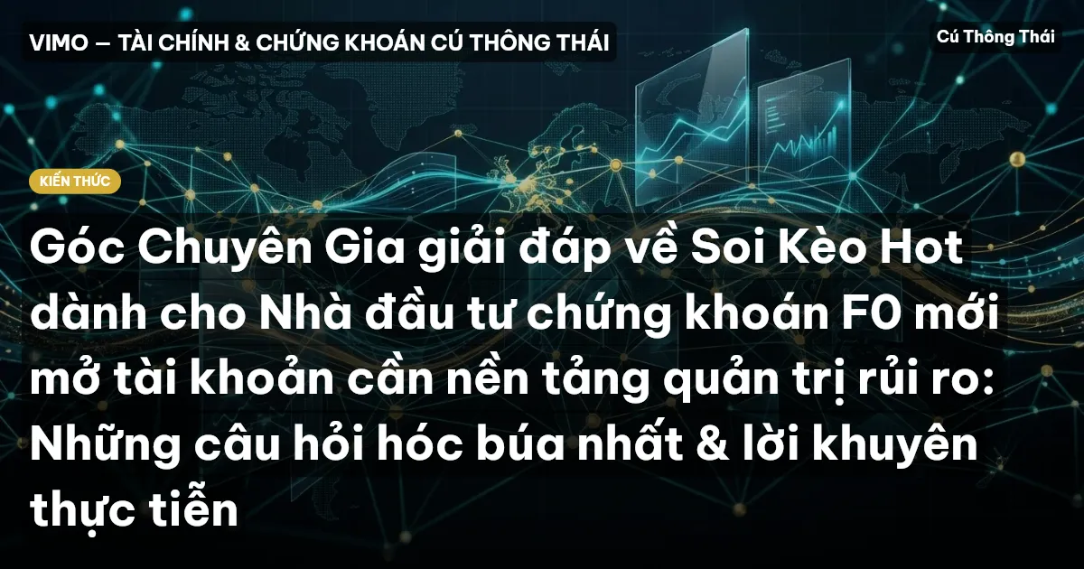 Góc Chuyên Gia giải đáp về Soi Kèo Hot dành cho Nhà đầu tư chứng khoán F0 mới mở tài khoản cần nền tảng quản trị rủi ro: Những câu hỏi hóc búa nhất & lời khuyên thực tiễn