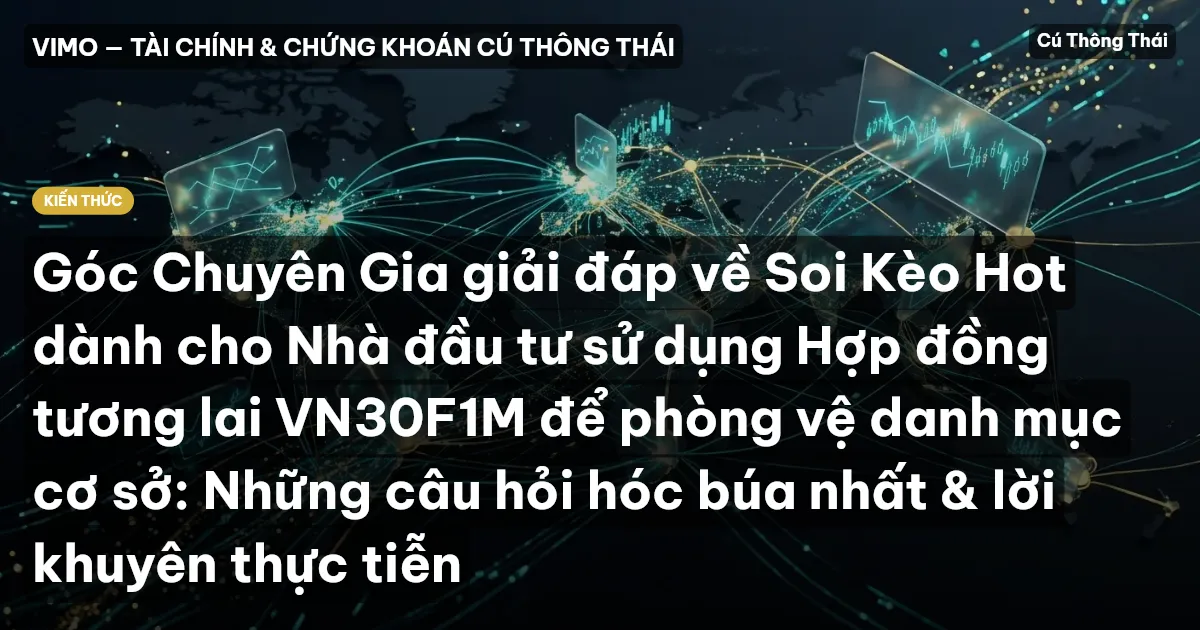 Góc Chuyên Gia giải đáp về Soi Kèo Hot dành cho Nhà đầu tư sử dụng Hợp đồng tương lai VN30F1M để phòng vệ danh mục cơ sở: Những câu hỏi hóc búa nhất & lời khuyên thực tiễn