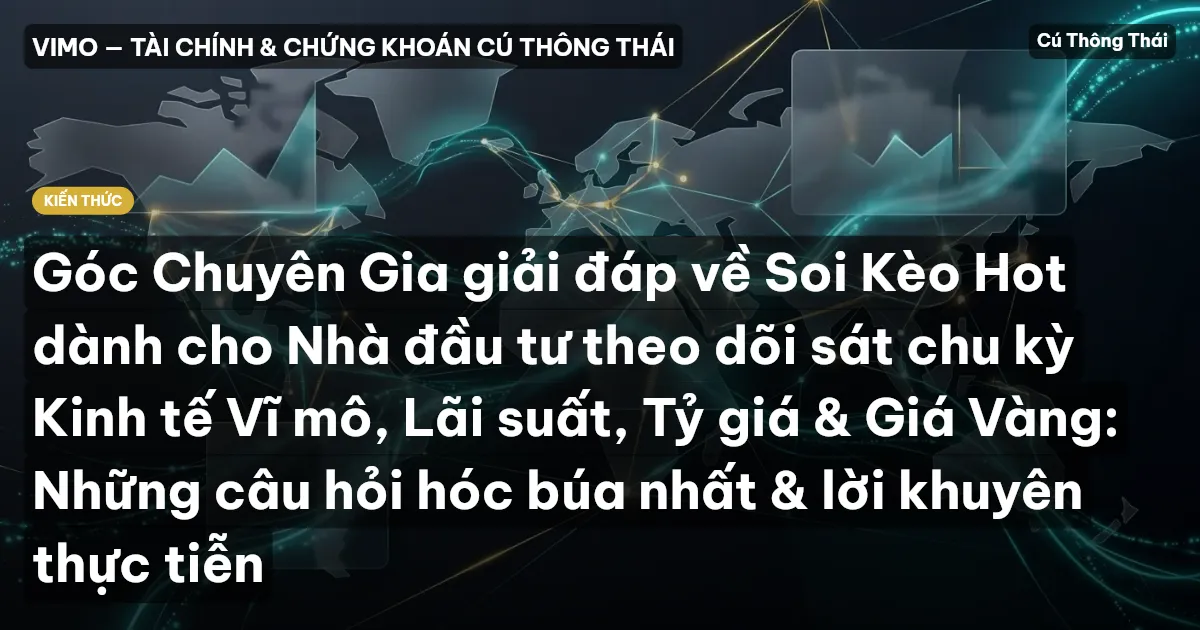 Góc Chuyên Gia giải đáp về Soi Kèo Hot dành cho Nhà đầu tư theo dõi sát chu kỳ Kinh tế Vĩ mô, Lãi suất, Tỷ giá & Giá Vàng: Những câu hỏi hóc búa nhất & lời khuyên thực tiễn