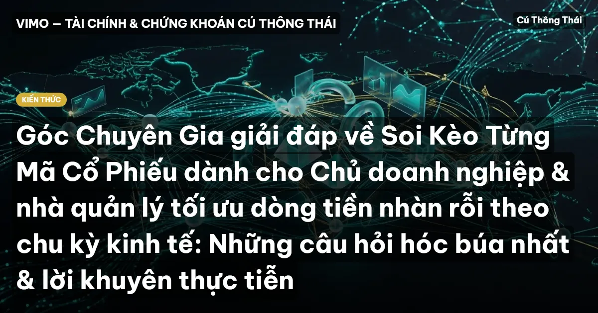Góc Chuyên Gia giải đáp về Soi Kèo Từng Mã Cổ Phiếu dành cho Chủ doanh nghiệp & nhà quản lý tối ưu dòng tiền nhàn rỗi theo chu kỳ kinh tế: Những câu hỏi hóc búa nhất & lời khuyên thực tiễn