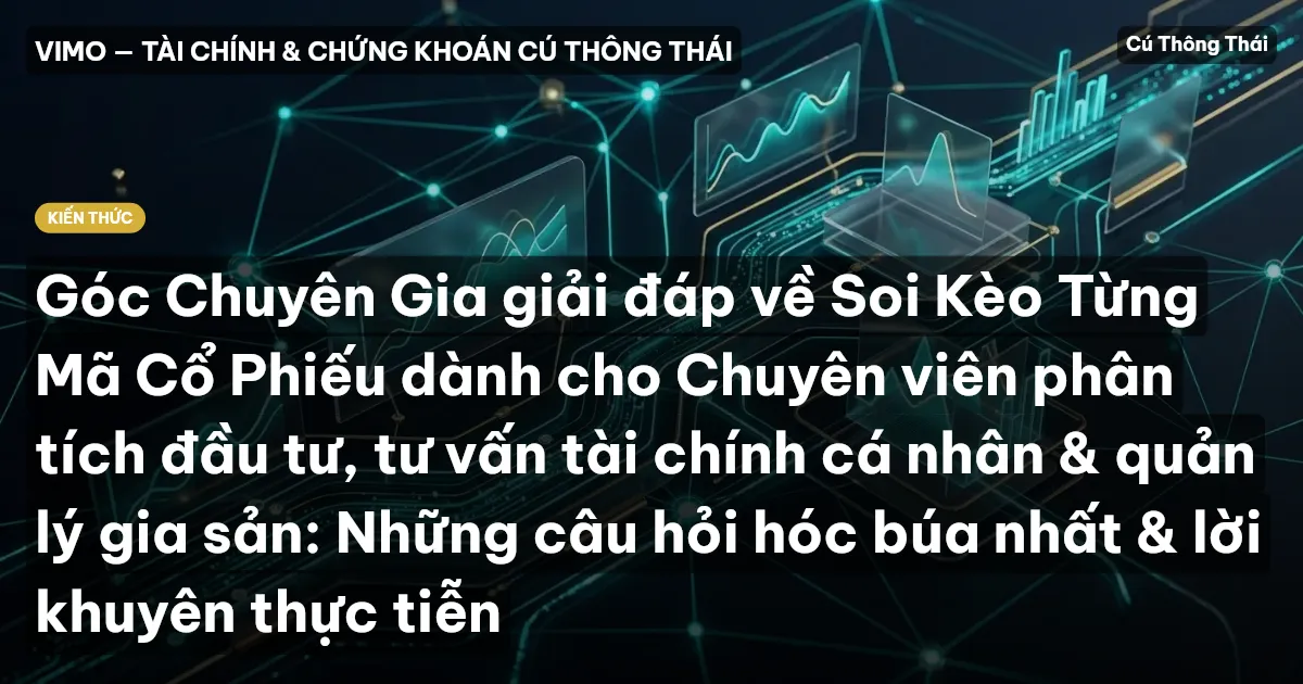 Góc Chuyên Gia giải đáp về Soi Kèo Từng Mã Cổ Phiếu dành cho Chuyên viên phân tích đầu tư, tư vấn tài chính cá nhân & quản lý gia sản: Những câu hỏi hóc búa nhất & lời khuyên thực tiễn