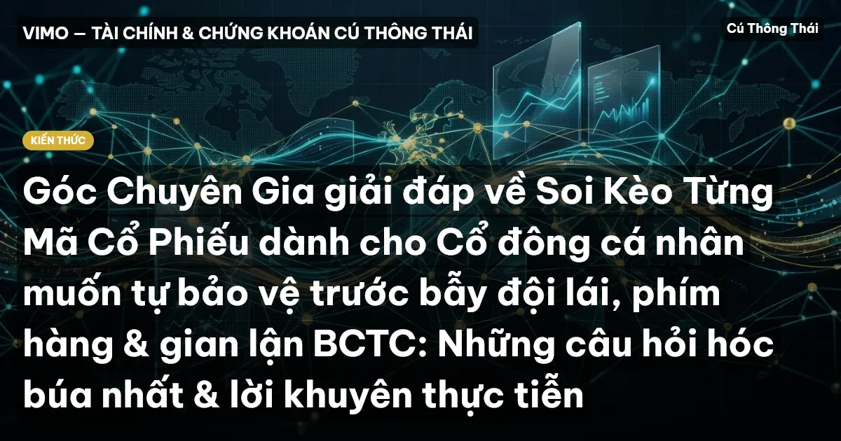 Góc Chuyên Gia giải đáp về Soi Kèo Từng Mã Cổ Phiếu dành cho Cổ đông cá nhân muốn tự bảo vệ trước bẫy đội lái, phím hàng & gian lận BCTC: Những câu hỏi hóc búa nhất & lời khuyên thực tiễn