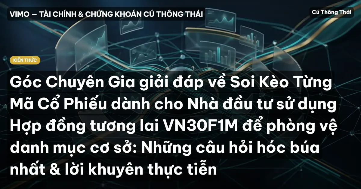 Góc Chuyên Gia giải đáp về Soi Kèo Từng Mã Cổ Phiếu dành cho Nhà đầu tư sử dụng Hợp đồng tương lai VN30F1M để phòng vệ danh mục cơ sở: Những câu hỏi hóc búa nhất & lời khuyên thực tiễn