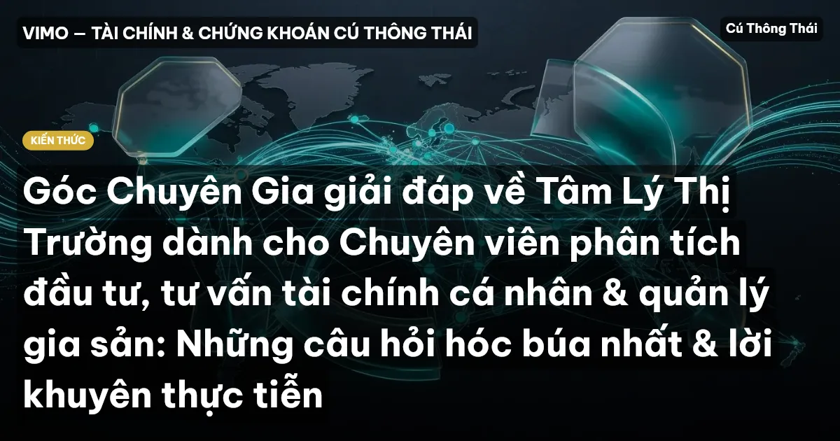 Góc Chuyên Gia giải đáp về Tâm Lý Thị Trường dành cho Chuyên viên phân tích đầu tư, tư vấn tài chính cá nhân & quản lý gia sản: Những câu hỏi hóc búa nhất & lời khuyên thực tiễn