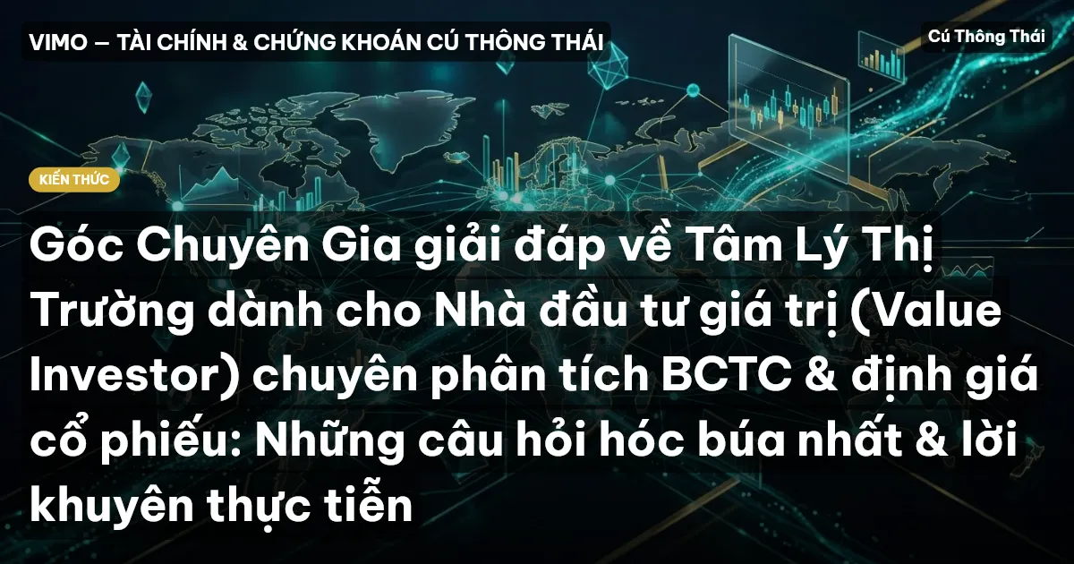 Góc Chuyên Gia giải đáp về Tâm Lý Thị Trường dành cho Nhà đầu tư giá trị (Value Investor) chuyên phân tích BCTC & định giá cổ phiếu: Những câu hỏi hóc búa nhất & lời khuyên thực tiễn