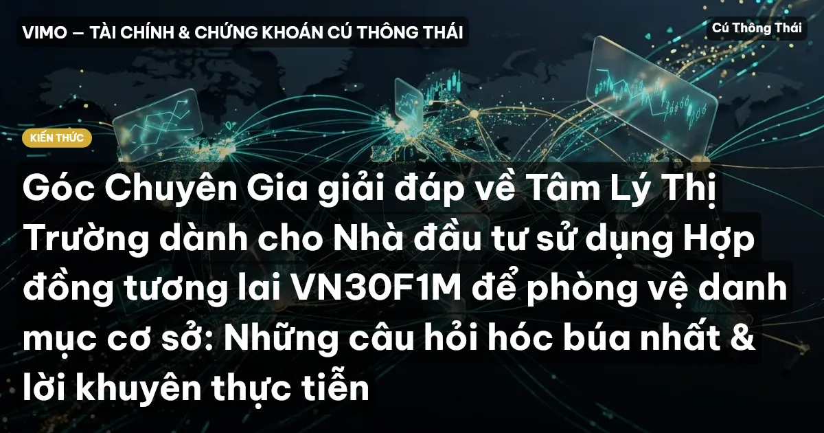 Góc Chuyên Gia giải đáp về Tâm Lý Thị Trường dành cho Nhà đầu tư sử dụng Hợp đồng tương lai VN30F1M để phòng vệ danh mục cơ sở: Những câu hỏi hóc búa nhất & lời khuyên thực tiễn