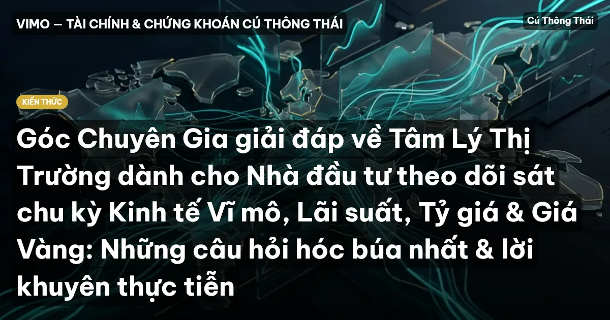 Góc Chuyên Gia giải đáp về Tâm Lý Thị Trường dành cho Nhà đầu tư theo dõi sát chu kỳ Kinh tế Vĩ mô, Lãi suất, Tỷ giá & Giá Vàng: Những câu hỏi hóc búa nhất & lời khuyên thực tiễn
