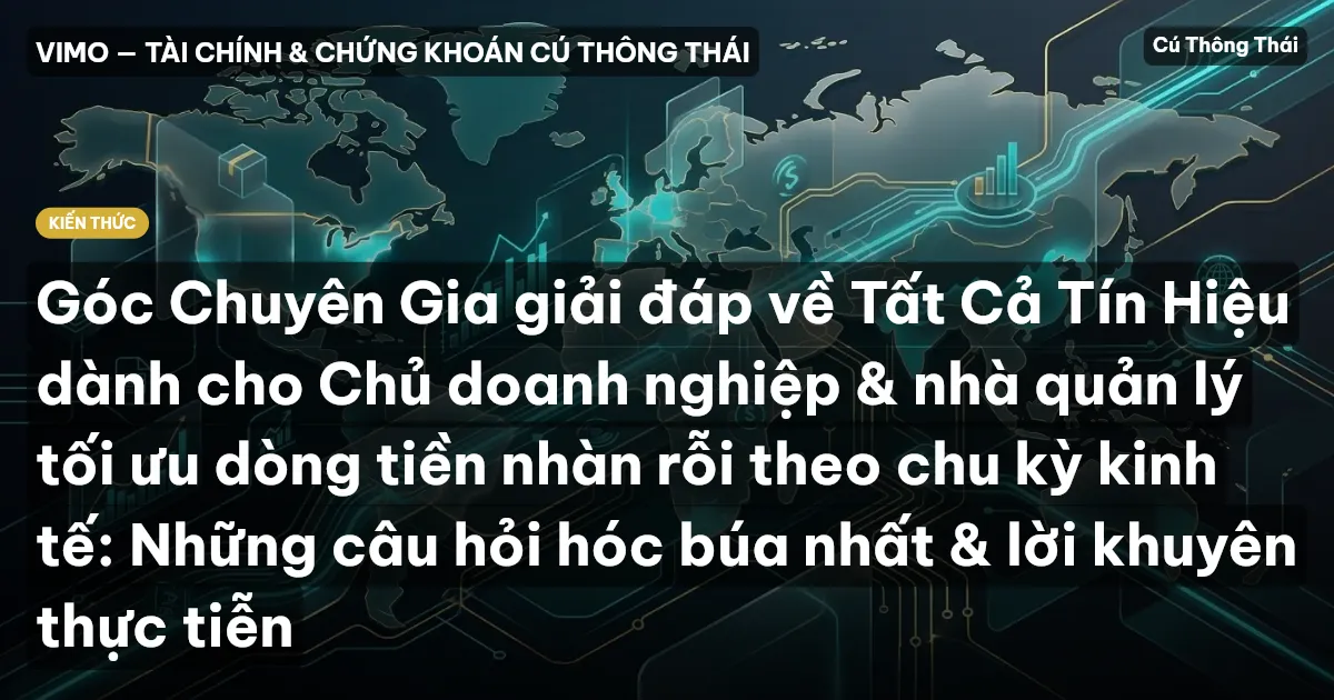 Góc Chuyên Gia giải đáp về Tất Cả Tín Hiệu dành cho Chủ doanh nghiệp & nhà quản lý tối ưu dòng tiền nhàn rỗi theo chu kỳ kinh tế: Những câu hỏi hóc búa nhất & lời khuyên thực tiễn