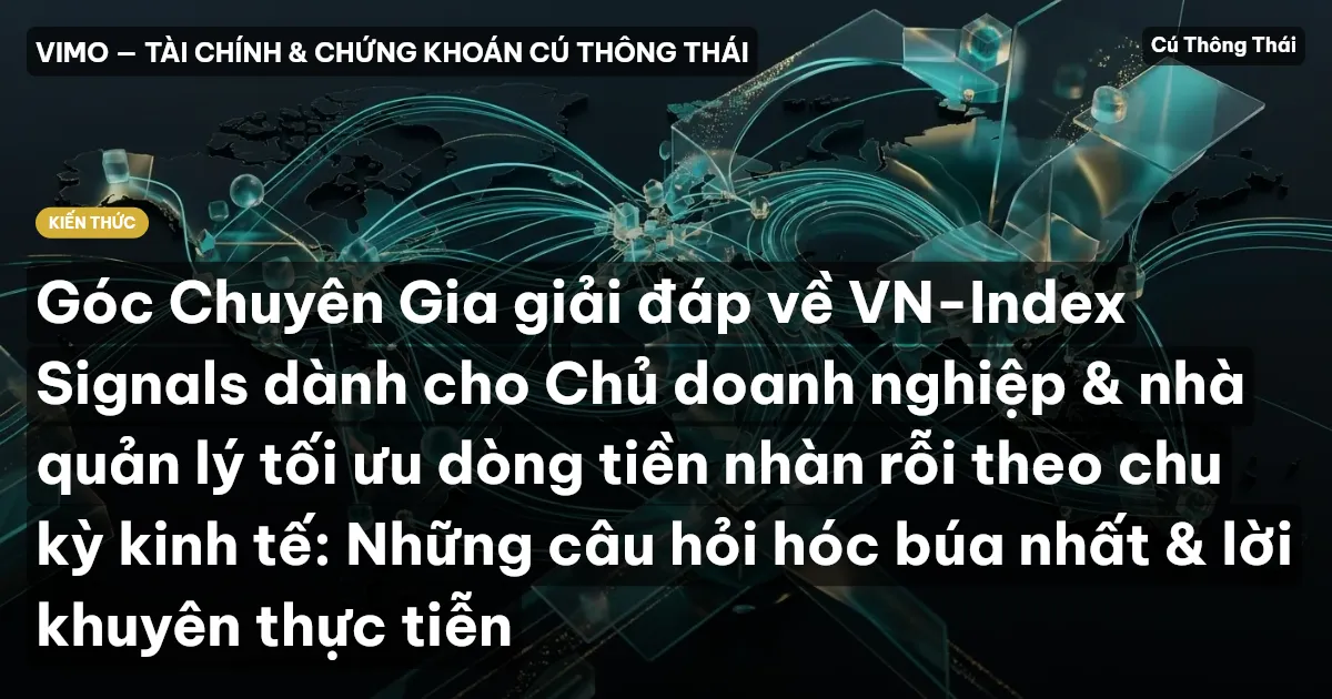 Góc Chuyên Gia giải đáp về VN-Index Signals dành cho Chủ doanh nghiệp & nhà quản lý tối ưu dòng tiền nhàn rỗi theo chu kỳ kinh tế: Những câu hỏi hóc búa nhất & lời khuyên thực tiễn