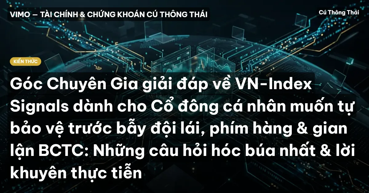 Góc Chuyên Gia giải đáp về VN-Index Signals dành cho Cổ đông cá nhân muốn tự bảo vệ trước bẫy đội lái, phím hàng & gian lận BCTC: Những câu hỏi hóc búa nhất & lời khuyên thực tiễn