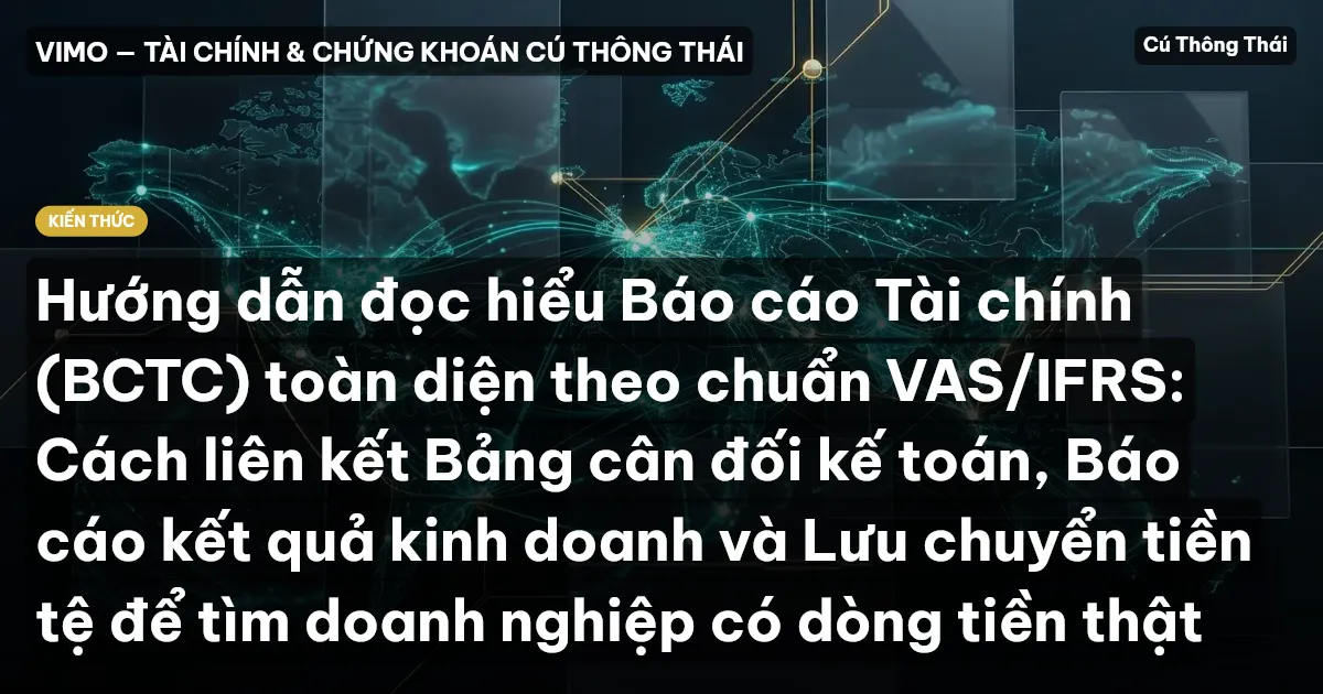 Hướng dẫn đọc hiểu Báo cáo Tài chính (BCTC) toàn diện theo chuẩn VAS/IFRS: Cách liên kết Bảng cân đối kế toán, Báo cáo kết quả kinh doanh và Lưu chuyển tiền tệ để tìm doanh nghiệp có dòng tiền thật