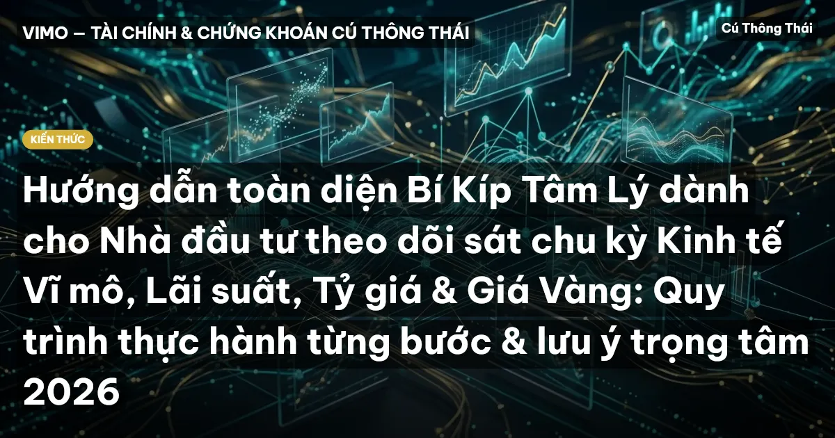 Hướng dẫn toàn diện Bí Kíp Tâm Lý dành cho Nhà đầu tư theo dõi sát chu kỳ Kinh tế Vĩ mô, Lãi suất, Tỷ giá & Giá Vàng: Quy trình thực hành từng bước & lưu ý trọng tâm 2026