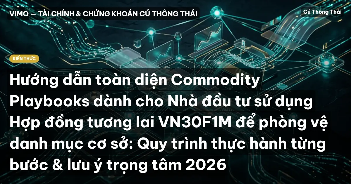 Hướng dẫn toàn diện Commodity Playbooks dành cho Nhà đầu tư sử dụng Hợp đồng tương lai VN30F1M để phòng vệ danh mục cơ sở: Quy trình thực hành từng bước & lưu ý trọng tâm 2026