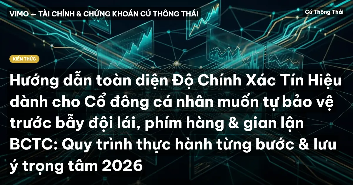 Hướng dẫn toàn diện Độ Chính Xác Tín Hiệu dành cho Cổ đông cá nhân muốn tự bảo vệ trước bẫy đội lái, phím hàng & gian lận BCTC: Quy trình thực hành từng bước & lưu ý trọng tâm 2026