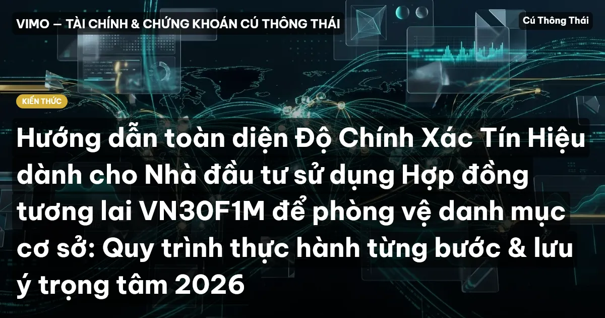 Hướng dẫn toàn diện Độ Chính Xác Tín Hiệu dành cho Nhà đầu tư sử dụng Hợp đồng tương lai VN30F1M để phòng vệ danh mục cơ sở: Quy trình thực hành từng bước & lưu ý trọng tâm 2026