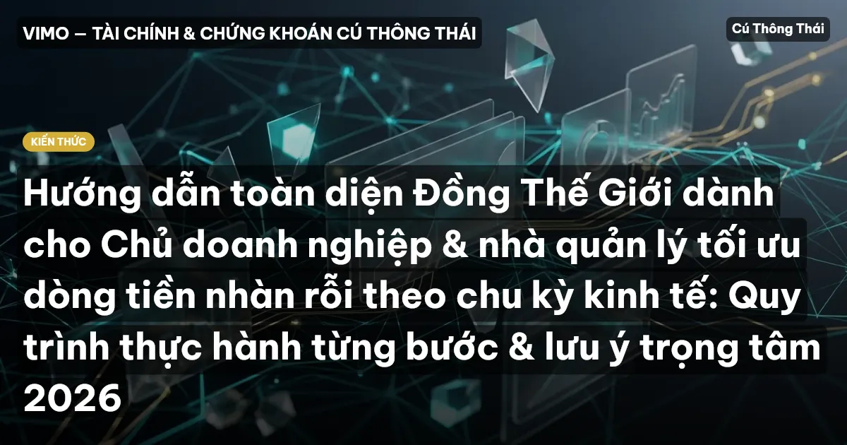 Hướng dẫn toàn diện Đồng Thế Giới dành cho Chủ doanh nghiệp & nhà quản lý tối ưu dòng tiền nhàn rỗi theo chu kỳ kinh tế: Quy trình thực hành từng bước & lưu ý trọng tâm 2026