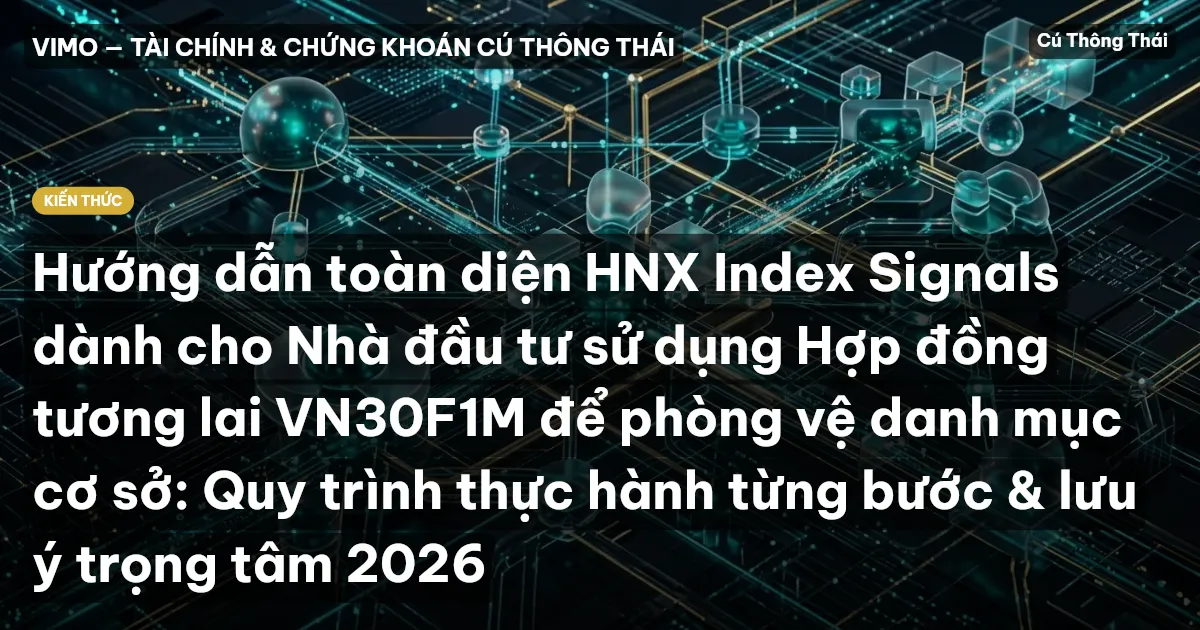 Hướng dẫn toàn diện HNX Index Signals dành cho Nhà đầu tư sử dụng Hợp đồng tương lai VN30F1M để phòng vệ danh mục cơ sở: Quy trình thực hành từng bước & lưu ý trọng tâm 2026