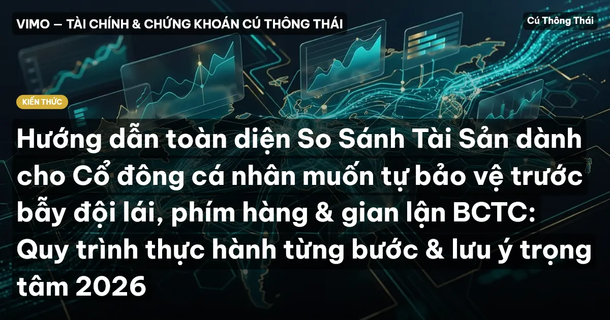 Hướng dẫn toàn diện So Sánh Tài Sản dành cho Cổ đông cá nhân muốn tự bảo vệ trước bẫy đội lái, phím hàng & gian lận BCTC: Quy trình thực hành từng bước & lưu ý trọng tâm 2026