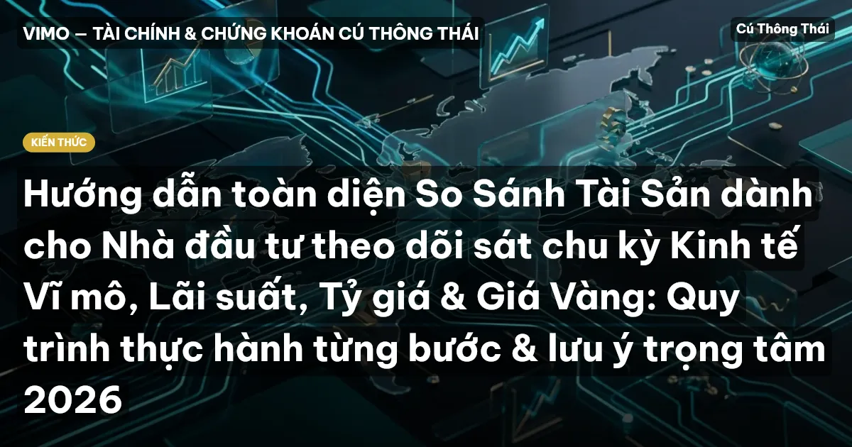 Hướng dẫn toàn diện So Sánh Tài Sản dành cho Nhà đầu tư theo dõi sát chu kỳ Kinh tế Vĩ mô, Lãi suất, Tỷ giá & Giá Vàng: Quy trình thực hành từng bước & lưu ý trọng tâm 2026