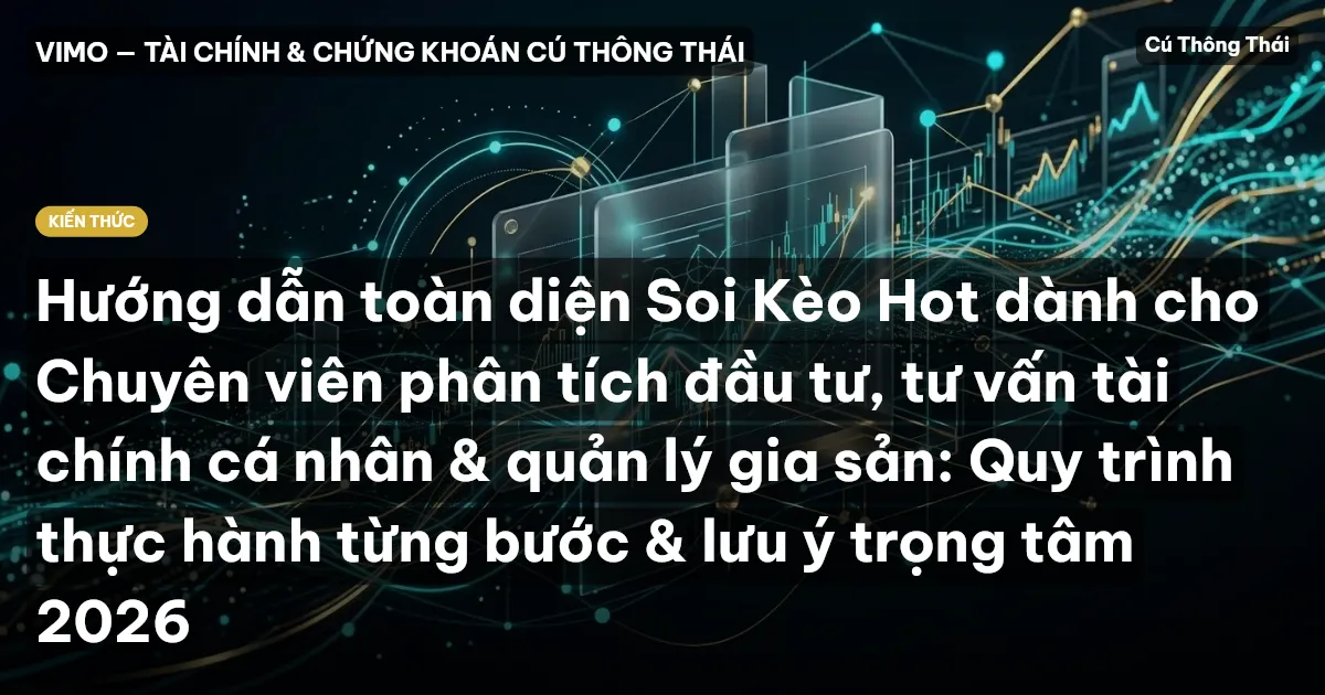 Hướng dẫn toàn diện Soi Kèo Hot dành cho Chuyên viên phân tích đầu tư, tư vấn tài chính cá nhân & quản lý gia sản: Quy trình thực hành từng bước & lưu ý trọng tâm 2026