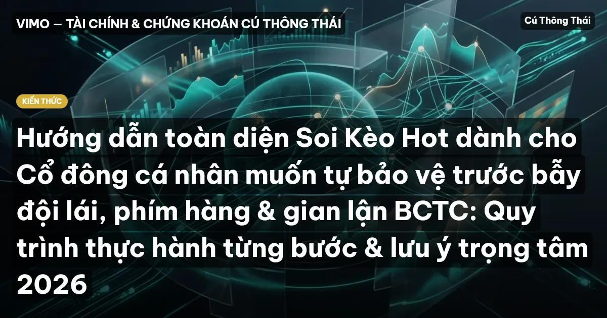 Hướng dẫn toàn diện Soi Kèo Hot dành cho Cổ đông cá nhân muốn tự bảo vệ trước bẫy đội lái, phím hàng & gian lận BCTC: Quy trình thực hành từng bước & lưu ý trọng tâm 2026